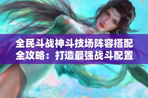 全民斗战神斗技场阵容搭配全攻略：打造最强战斗配置秘诀