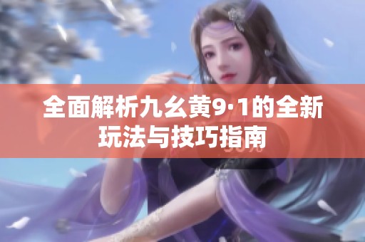 全面解析九幺黄9·1的全新玩法与技巧指南