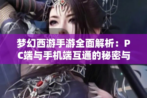 梦幻西游手游全面解析：PC端与手机端互通的秘密与优势