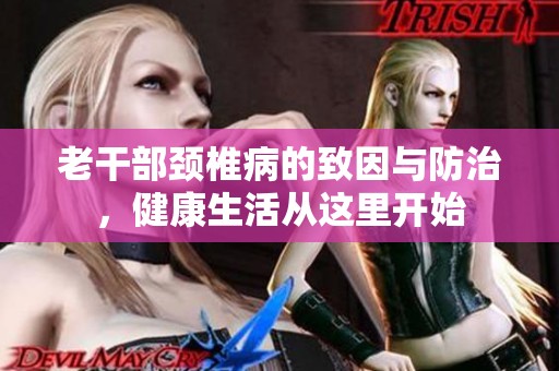 老干部颈椎病的致因与防治，健康生活从这里开始