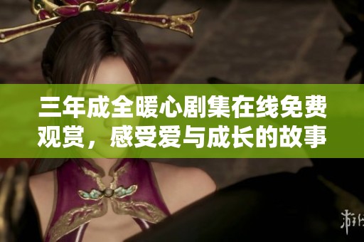 三年成全暖心剧集在线免费观赏，感受爱与成长的故事