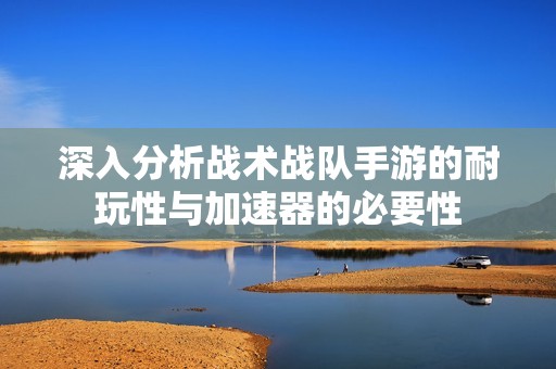 深入分析战术战队手游的耐玩性与加速器的必要性