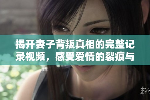 揭开妻子背叛真相的完整记录视频，感受爱情的裂痕与痛苦