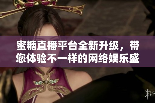 蜜糖直播平台全新升级，带您体验不一样的网络娱乐盛宴