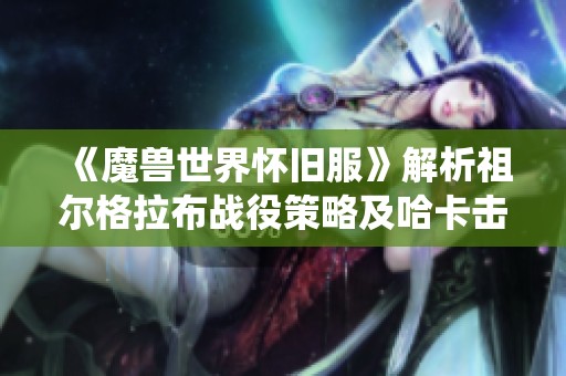《魔兽世界怀旧服》解析祖尔格拉布战役策略及哈卡击败技巧