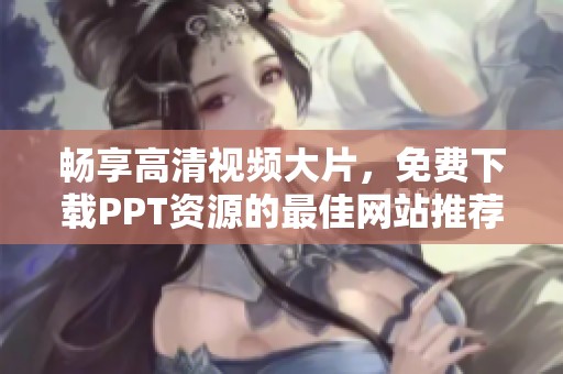 畅享高清视频大片，免费下载PPT资源的最佳网站推荐