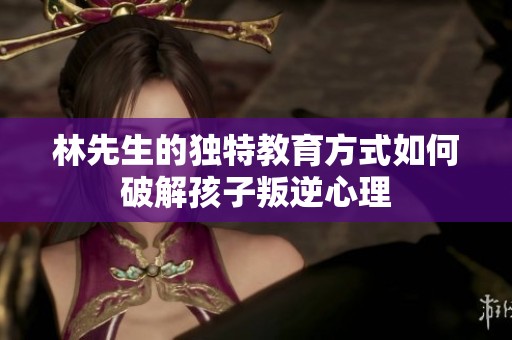 林先生的独特教育方式如何破解孩子叛逆心理