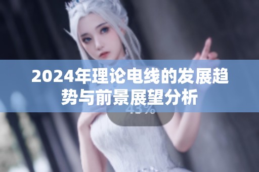 2024年理论电线的发展趋势与前景展望分析