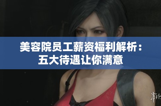 美容院员工薪资福利解析：五大待遇让你满意