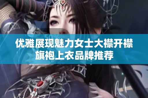 优雅展现魅力女士大襟开襟旗袍上衣品牌推荐