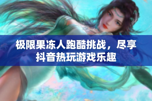 极限果冻人跑酷挑战，尽享抖音热玩游戏乐趣