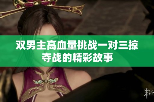 双男主高血量挑战一对三掠夺战的精彩故事