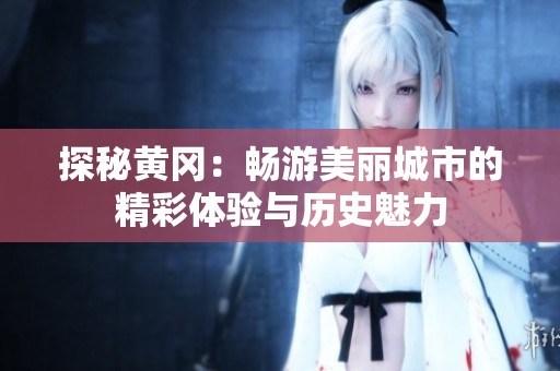 探秘黄冈：畅游美丽城市的精彩体验与历史魅力