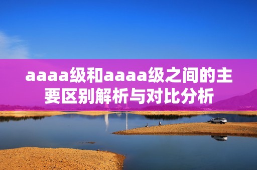 aaaa级和aaaa级之间的主要区别解析与对比分析