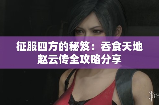 征服四方的秘笈：吞食天地赵云传全攻略分享