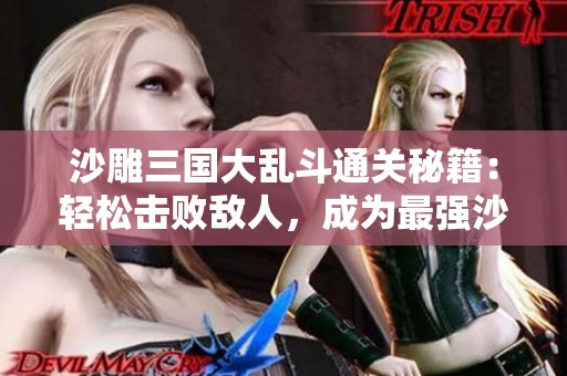 沙雕三国大乱斗通关秘籍：轻松击败敌人，成为最强沙雕之王！