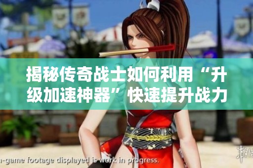 揭秘传奇战士如何利用“升级加速神器”快速提升战力的秘密技巧