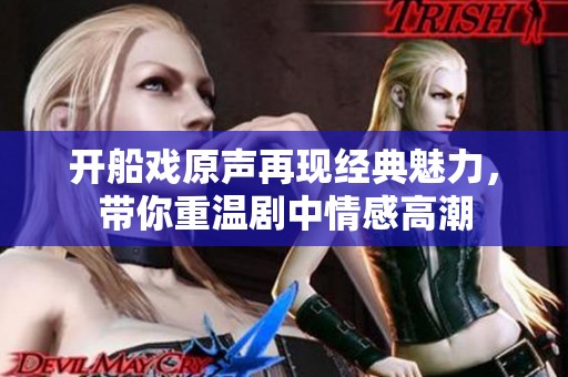 开船戏原声再现经典魅力，带你重温剧中情感高潮