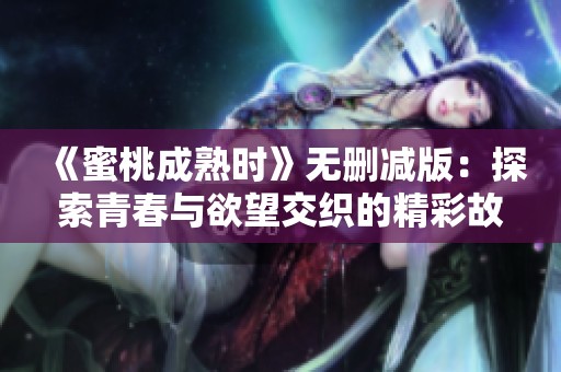 《蜜桃成熟时》无删减版：探索青春与欲望交织的精彩故事