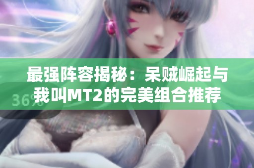 最强阵容揭秘：呆贼崛起与我叫MT2的完美组合推荐