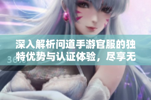 深入解析问道手游官服的独特优势与认证体验，尽享无忧游戏乐趣