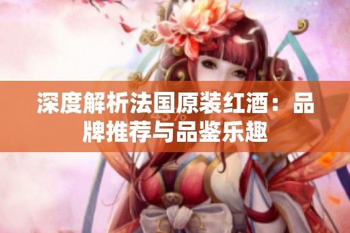 深度解析法国原装红酒：品牌推荐与品鉴乐趣