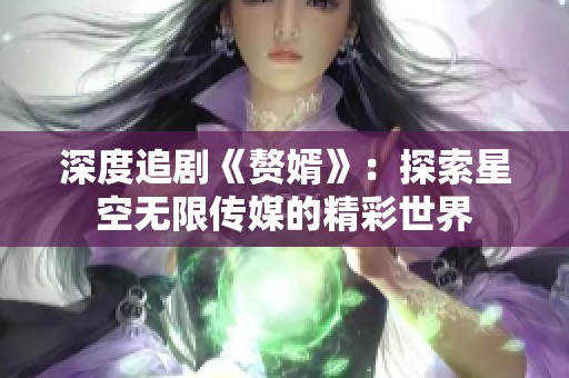 深度追剧《赘婿》：探索星空无限传媒的精彩世界