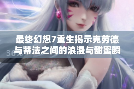 最终幻想7重生揭示克劳德与蒂法之间的浪漫与甜蜜瞬间