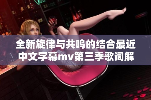 全新旋律与共鸣的结合最近中文字幕mv第三季歌词解析