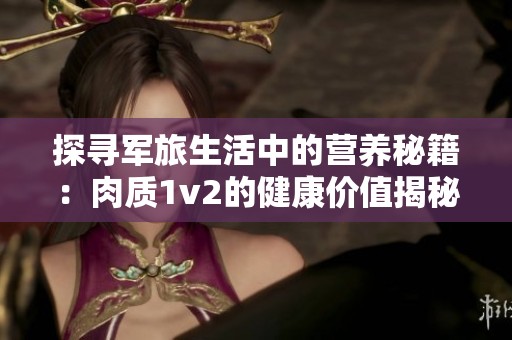 探寻军旅生活中的营养秘籍：肉质1v2的健康价值揭秘
