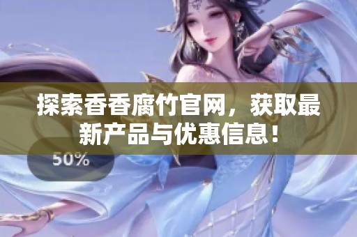 探索香香腐竹官网，获取最新产品与优惠信息！