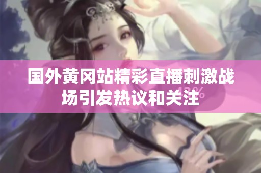 国外黄冈站精彩直播刺激战场引发热议和关注