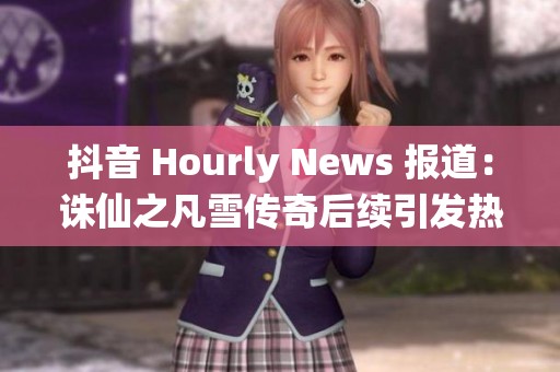 抖音 Hourly News 报道：诛仙之凡雪传奇后续引发热议