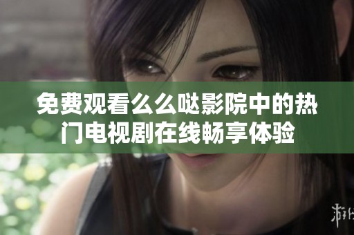 免费观看么么哒影院中的热门电视剧在线畅享体验