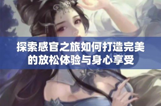 探索感官之旅如何打造完美的放松体验与身心享受