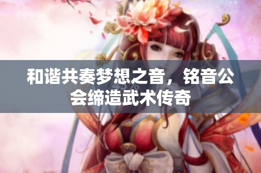 和谐共奏梦想之音，铭音公会缔造武术传奇