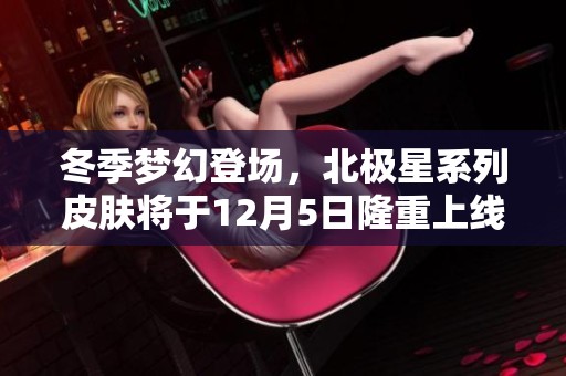 冬季梦幻登场，北极星系列皮肤将于12月5日隆重上线