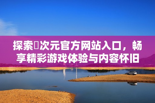 探索囧次元官方网站入口，畅享精彩游戏体验与内容怀旧