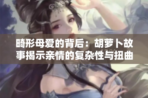 畸形母爱的背后：胡萝卜故事揭示亲情的复杂性与扭曲