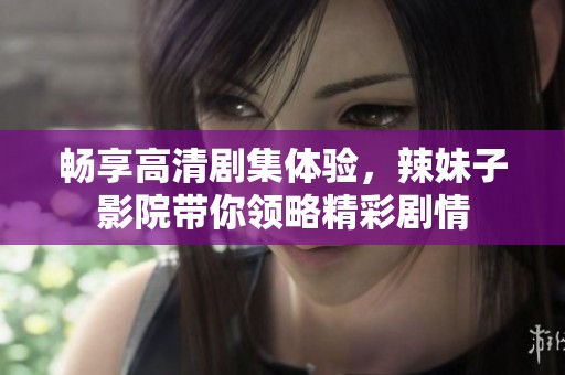 畅享高清剧集体验，辣妹子影院带你领略精彩剧情