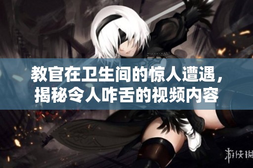 教官在卫生间的惊人遭遇，揭秘令人咋舌的视频内容