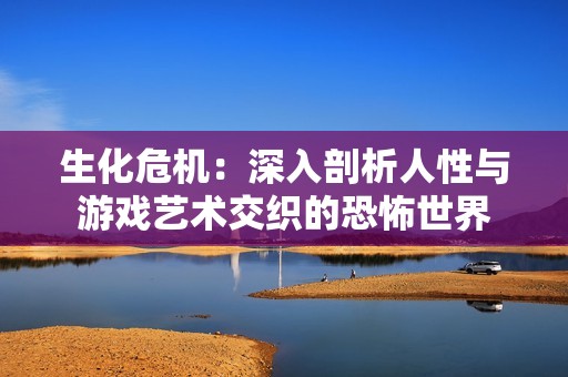 生化危机：深入剖析人性与游戏艺术交织的恐怖世界