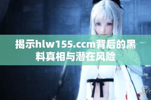 揭示hlw155.ccm背后的黑料真相与潜在风险