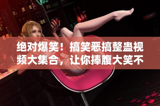 绝对爆笑！搞笑恶搞整蛊视频大集合，让你捧腹大笑不停息