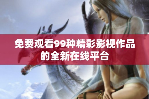 免费观看99种精彩影视作品的全新在线平台