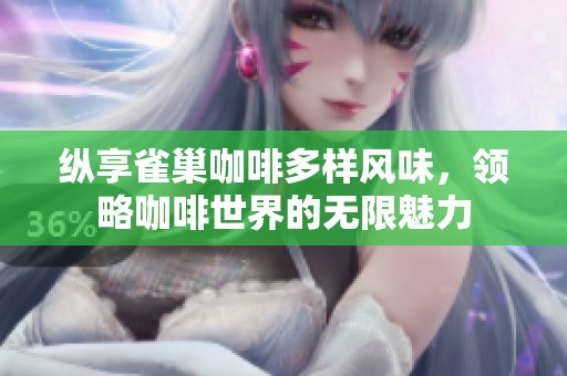 纵享雀巢咖啡多样风味，领略咖啡世界的无限魅力