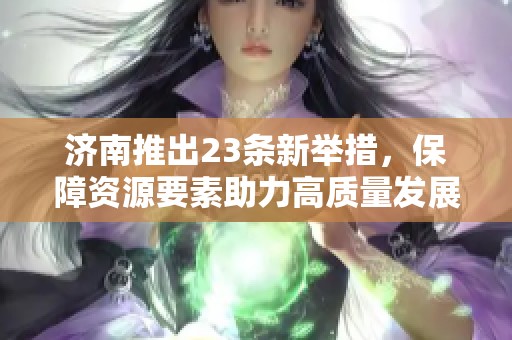 济南推出23条新举措，保障资源要素助力高质量发展
