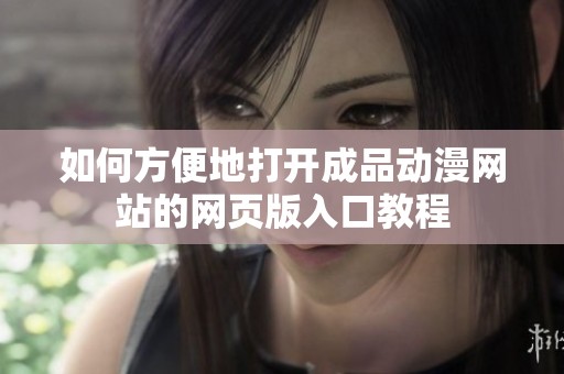 如何方便地打开成品动漫网站的网页版入口教程