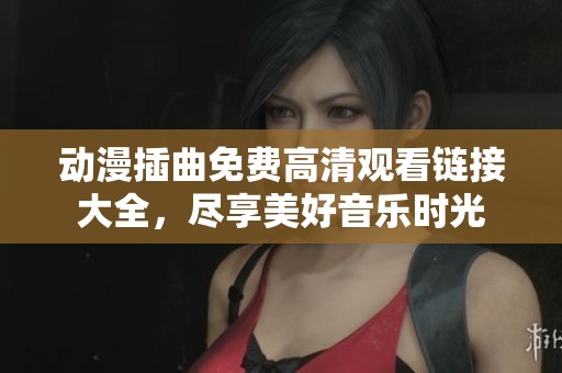 动漫插曲免费高清观看链接大全，尽享美好音乐时光
