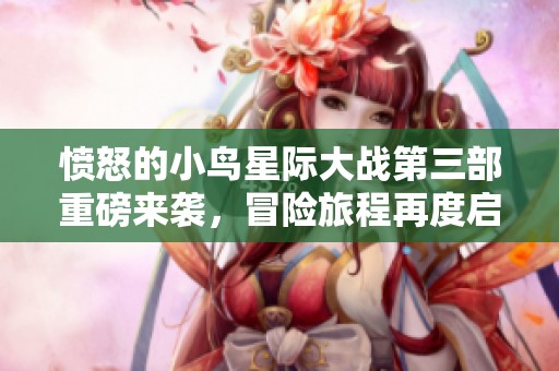 愤怒的小鸟星际大战第三部重磅来袭，冒险旅程再度启航！